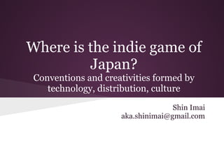 Where is the indie game of
Japan?
Conventions and creativities formed by
technology, distribution, culture
Shin Imai
aka.shinimai@gmail.com
 