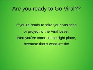 Are you ready to Go Viral??
If you’re ready to take your business
or project to the Viral Level,
then you’ve come to the right place,
because that’s what we do!

 