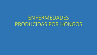 ENFERMEDADES
PRODUCIDAS POR HONGOS
 