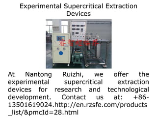 Experimental Supercritical Extraction
Devices
At Nantong Ruizhi, we offer the
experimental supercritical extraction
devices for research and technological
development. Contact us at: +86-
13501619024.http://en.rzsfe.com/products
_list/&pmcId=28.html