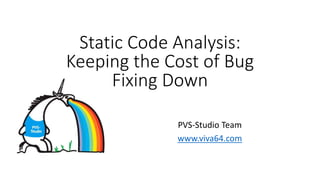 PVS-Studio Team
www.viva64.com
Static Code Analysis:
Keeping the Cost of Bug
Fixing Down
 