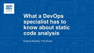 What a DevOps
specialist has to
know about static
code analysis
Evgeniy Ryzhkov, PVS-Studio
 