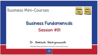Business Fundamentals
Dr. Roozbeh Bozorgmanesh
Business Mini-Courses
Session #01
 
