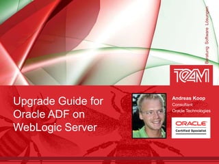 Beratung Software Lösungen
                    Andreas Koop
Upgrade Guide for   Consultant
                    Oracle Technologies
Oracle ADF on
WebLogic Server
 