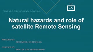 Natural hazards and role of
satellite Remote Sensing
PREPARED BY:
ABU UMEER ( EN-22/2018-19)
ASSIGNED BY:
PROF: DR. ASIF AHMED SHAIKH
DEPARTMENT OF ENVIRONMENTAL ENGINEERING
 