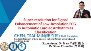 CHEN, TSAI-MIN(陳 在民) Ph.D. Candidate
Graduate Program of Data Science, National Taiwan University and
Academia Sinica
Supervisors: Dr. Tsao, Yu(曹 昱) &
Dr. Shen, Chun-Yen(沈 俊嚴)
Super-resolution for Signal
Enhancement of Low-Resolution ECG
in Automatic Cardiac Arrhythmias
Classification
 