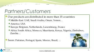Partners/Customers
Our products are distributed in more than 15 countries:
Middle-East: UAE, Saudi Arabia, Oman, Yemen…
...