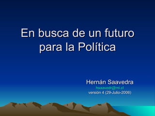 En busca de un futuro para la Política Hernán Saavedra [email_address] versión 4 (29-Julio-2006) 