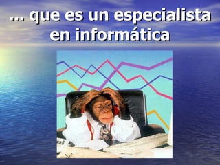 ... que es un especialista en informática