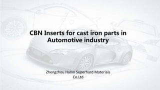 CBN Inserts for cast iron parts in
Automotive industry
Zhengzhou Halnn Superhard Materials
Co.Ltd
 