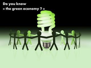 Do you know
« the green economy ? »
 