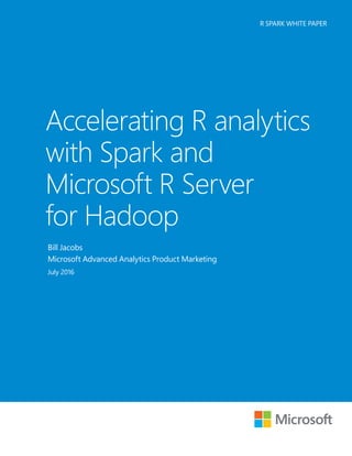 Accelerating R analytics
with Spark and
Microsoft R Server
for Hadoop
R SPARK WHITE PAPER
Bill Jacobs
Microsoft Advanced Analytics Product Marketing
July 2016
 