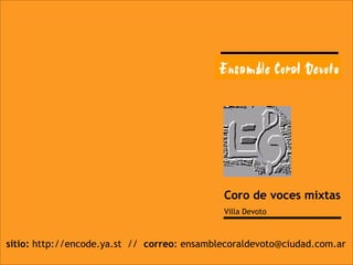 Coro de voces mixtas Villa Devoto sitio:  http://encode.ya.st  //  correo : ensamblecoraldevoto@ciudad.com.ar 