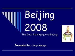 Beijing 2008 Presented for   : Jorge Moraga  The Duco from Iquique to Beijing  