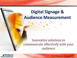 Digital Signage &
Audience Measurement



    Innovative solutions to
communicate effectively with your
          audience

                  Tom Presotto – October 2011
 