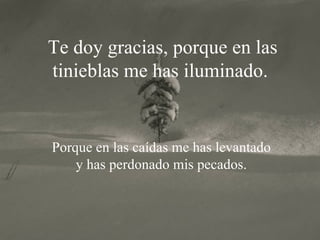 Te doy gracias, porque en las tinieblas me has iluminado.   Porque en las caídas me has levantado  y  has perdonado mis pecados. 