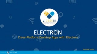 ELECTRON
Cross-Platform Desktop Apps with Electron
Jarosław Jarnot
 