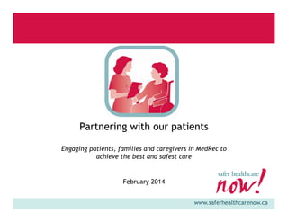 Partnering with our patients
Engaging patients, families and caregivers in MedRec to
achieve the best and safest care

February 2014
www.saferhealthcarenow.ca

 