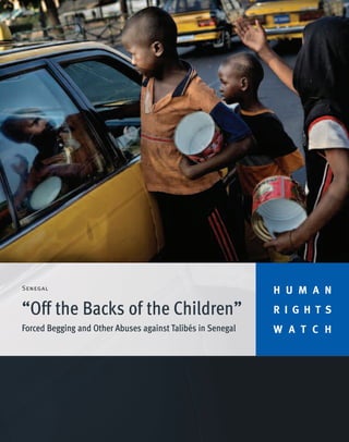 Senegal
                                                             H U M A N
“Off the Backs of the Children”                              R I G H T S
Forced Begging and Other Abuses against Talibés in Senegal   W A T C H
 