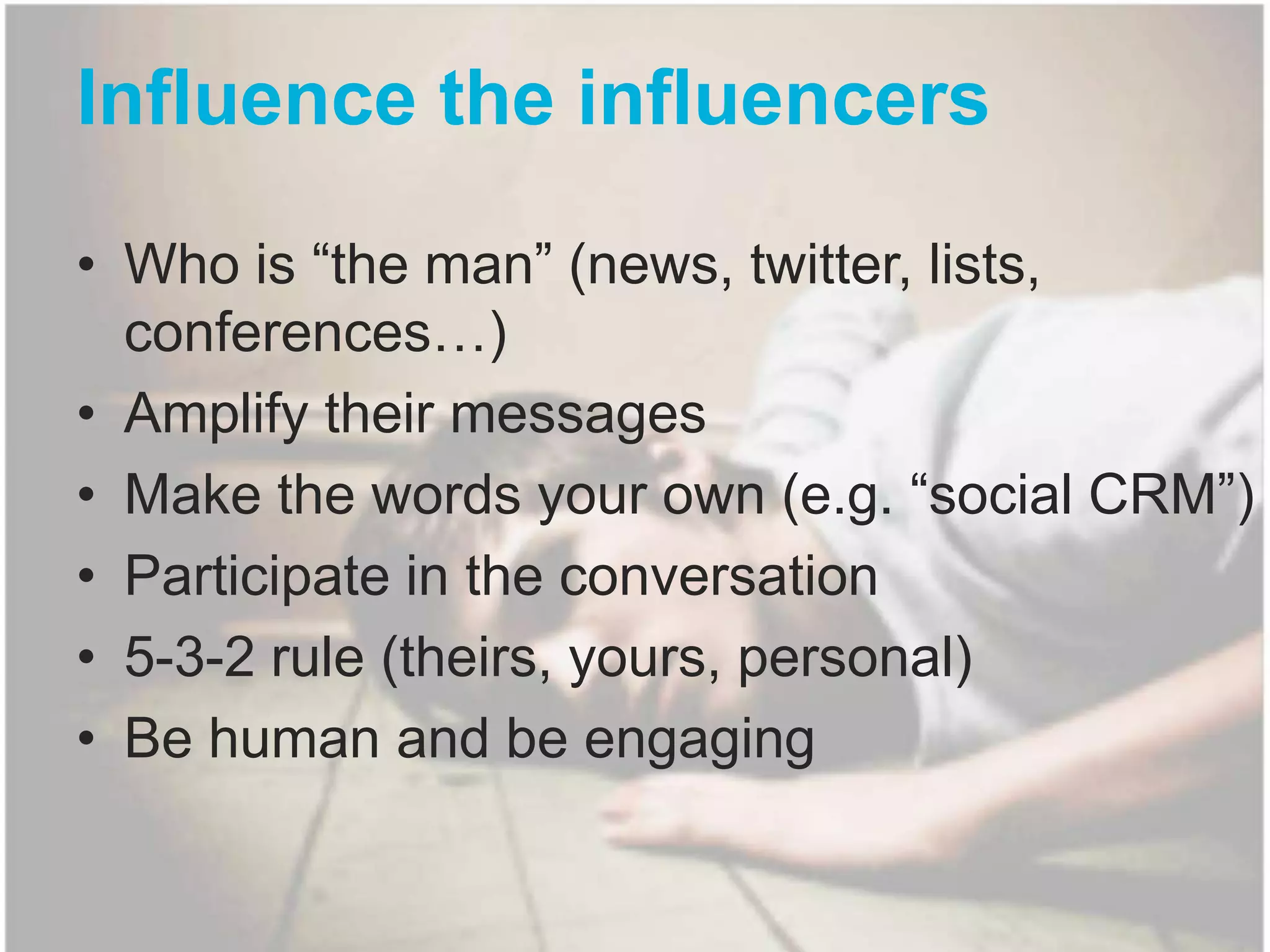 Influence the influencersWho is “the man” (news, twitter, lists, conferences…)Amplify their messagesMake the words your own (e.g. “social CRM”)Participate in the conversation5-3-2 rule (theirs, yours, personal)Be human and be engaging