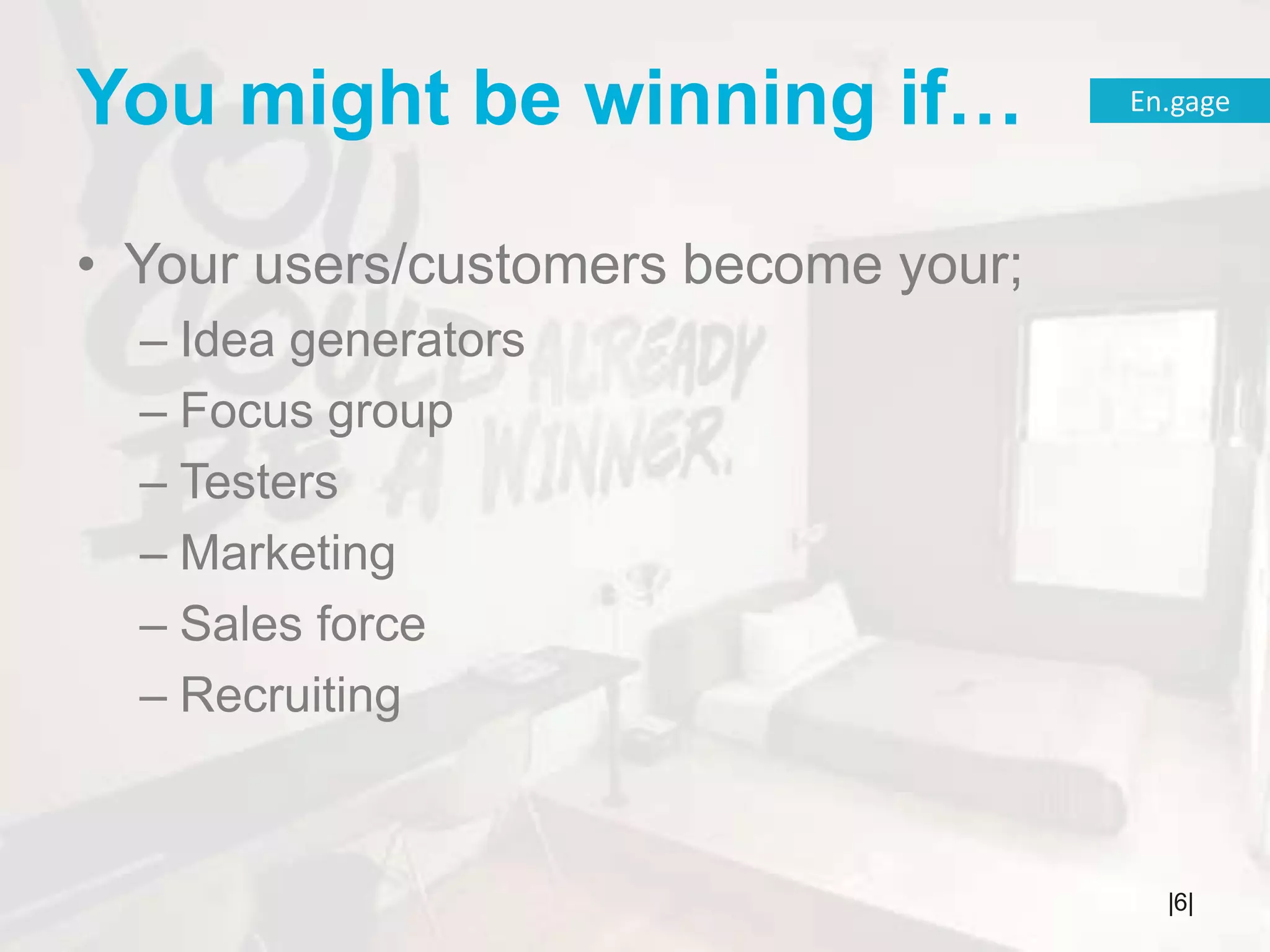 You might be winning if…Your users/customers become your;Idea generatorsFocus groupTestersMarketingSales forceRecruiting