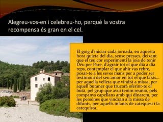 Alegreu-vos-en i celebreu-ho, perquè la vostra recompensa és gran en el cel. El goig d’iniciar cada jornada, en aquesta hora quieta del dia, sense presses, deixant que el teu cor experimenti la joia de tenir Déu per Pare, d’agrair tot el que dia a dia reps, contemplar el que ahir vas rebre, posar-te a les seves mans per a poder ser testimoni del seu amor en tot el que faràs… per aquella velleta que vindrà a missa, per aquell butaner que trucarà oferint-te el butà, pel grup que avui tenim reunió, pels companys capellans amb qui dinarem, per les persones que vindran a la missa de difunts, per aquells infants de catequesi i la catequista… 