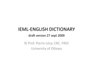 IEML‐ENGLISH DICTIONARY 
     dra5 version 27 sept 2009 

  © Prof. Pierre Lévy, CRC, FRSC 
      University of OKawa 
 