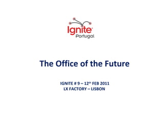 The Office of the Future IGNITE # 9 – 12 th  FEB 2011 LX FACTORY – LISBON  