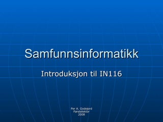 Samfunnsinformatikk
  Introduksjon til IN116



          Per A. Godejord
            Førstelektor
               2008