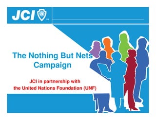 The Nothing But Nets
     Campaign
       JCI in partnership with
the United Nations Foundation (UNF)