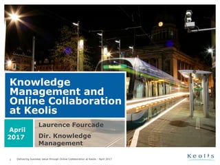 1 Delivering business value through Online Collaboration at Keolis - April 2017
Knowledge
Management and
Online Collaboration
at Keolis
Laurence Fourcade
Dir. Knowledge
Management
April
2017
 