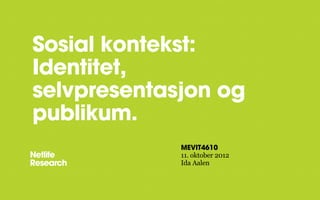 Sosial kontekst:
Identitet,
selvpresentasjon og
publikum.
             MEVIT4610
             11. oktober 2012
             Ida Aalen
 
