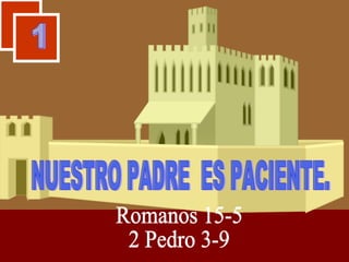 NUESTRO PADRE  ES PACIENTE. Romanos 15-5 2 Pedro 3-9 1 1 