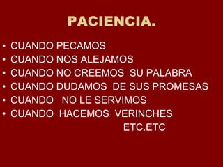 PACIENCIA. CUANDO PECAMOS CUANDO NOS ALEJAMOS CUANDO NO CREEMOS  SU PALABRA CUANDO DUDAMOS  DE SUS PROMESAS CUANDO  NO LE SERVIMOS CUANDO  HACEMOS  VERINCHES ETC.ETC 