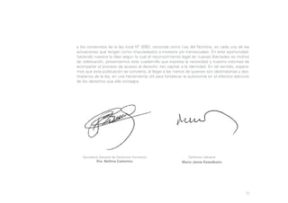 a los contenidos de la ley local Nº 3062, conocida como Ley del Nombre, en cada una de las
actuaciones que tengan como imputadas/os a travestis y/o transexuales. En esta oportunidad,
haciendo nuestra la idea según la cual el reconocimiento legal de nuevas libertades es motivo
de celebración, presentamos este cuadernillo que expresa la necesidad y nuestra voluntad de
acompañar el proceso de acceso al derecho -tan capital- a la identidad. En tal sentido, esperamos que esta publicación se convierta, al llegar a las manos de quienes son destinatarias y destinatarios de la ley, en una herramienta útil para fortalecer la autonomía en el efectivo ejercicio
de los derechos que ella consagra.

Secretaría General de Derechos Humanos
Dra. Bettina Castorino

Defensor General
Mario Jaime Kestelboim

12

 
