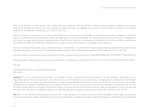 En la letra de la ley y en las calles de la ciudad

Que en tal sentido, se han previsto dos cuestiones para el ejercicio de ese derecho, diferenciando aquellos ciudadanos que hayan
obtenido la rectificación del sexo en sus respectivos países de origen, de aquéllos en que dicho reconocimiento no existe en su país de
origen con los alcances establecidos por la Ley Nº 26.743.
Que con respecto a los primeros, la sola presentación de su documento de identidad, la partida de nacimiento, pasaporte, sentencia
judicial o cualquier otra documentación donde se disponga o conste la rectificación del sexo y/o cambio de nombre según la legislación
de su país de origen será suficiente para proceder a la rectificación del sexo consignado en la residencia, en el documento nacional para
extranjeros emitido por la República Argentina y en toda otra documentación que se expida a dicha persona.
Que con respecto al segundo grupo, resulta necesario contemplar un procedimiento especial que respete plenamente su derecho a la
identidad de género aun frente a la imposibilidad legal y práctica de la rectificación registral contemplada en la Ley Nº 26.743.
Que ha tomado la intervención que le compete la Dirección General de Asuntos Jurídicos del MINISTERIO DEL INTERIOR Y TRANSPORTE.
Que la presente medida se dicta en uso de las facultades conferidas por el artículo 99, incisos 1 y 2, de la CONSTITUCIÓN NACIONAL.
Por ello,
LA PRESIDENTA DE LA NACIÓN ARGENTINA
DECRETA:
Artículo 1° — Las Direcciones Generales, Provinciales o de la Ciudad Autónoma de Buenos Aires del Registro del Estado Civil y
Capacidad de las Personas aprobarán en el ámbito de sus competencias: a) el formulario a utilizar para la solicitud de rectificación
registral de sexo y el cambio de nombre/s de pila e imagen contemplado en el artículo 3° de la Ley Nº 26.743, b) las oficinas seccionales,
delegaciones y/o lugares habilitados para la recepción de las mismas y/o c) el reconocimiento de solicitudes presentadas ante oficinas
de otras jurisdicciones provinciales. En todos los casos, y hasta la efectiva rectificación del sexo, debe contemplarse brindar a la persona
solicitante el trato digno y el debido respeto a su identidad de género según lo dispuesto en el artículo 12 de la Ley Nº 26.743.
Art. 2° — A los efectos de lo dispuesto en el artículo 1° del presente, se invitará a las Direcciones Generales, Provinciales, de la Ciudad
Autónoma de Buenos Aires y al Registro Nacional de las Personas, a través del Consejo Federal de Registros del Estado Civil y Capacidad

37

 