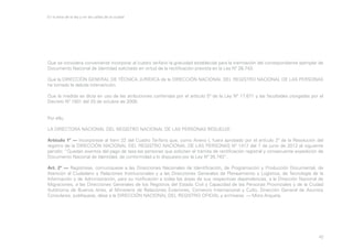 En la letra de la ley y en las calles de la ciudad

Que se considera conveniente incorporar al cuadro tarifario la gratuidad establecida para la tramitación del correspondiente ejemplar de
Documento Nacional de Identidad solicitado en virtud de la rectificación prevista en la Ley Nº 26.743.
Que la DIRECCIÓN GENERAL DE TÉCNICA JURÍDICA de la DIRECCIÓN NACIONAL DEL REGISTRO NACIONAL DE LAS PERSONAS
ha tomado la debida intervención.
Que la medida se dicta en uso de las atribuciones conferidas por el artículo 5º de la Ley Nº 17.671 y las facultades otorgadas por el
Decreto Nº 1501 del 20 de octubre de 2009.
Por ello,
LA DIRECTORA NACIONAL DEL REGISTRO NACIONAL DE LAS PERSONAS RESUELVE:
Artículo 1º — Incorpórese al Item 22 del Cuadro Tarifario que, como Anexo I, fuera aprobado por el artículo 2º de la Resolución del
registro de la DIRECCIÓN NACIONAL DEL REGISTRO NACIONAL DE LAS PERSONAS Nº 1417 del 7 de junio de 2012 el siguiente
párrafo: “Quedan exentos del pago de tasa las personas que soliciten el trámite de rectificación registral y consecuente expedición de
Documento Nacional de Identidad, de conformidad a lo dispuesto por la Ley Nº 26.743”.
Art. 2º — Regístrese, comuníquese a las Direcciones Nacionales de Identificación, de Programación y Producción Documental, de
Atención al Ciudadano y Relaciones Institucionales y a las Direcciones Generales de Planeamiento y Logística, de Tecnología de la
Información y de Administración, para su notificación a todas las áreas de sus respectivas dependencias, a la Dirección Nacional de
Migraciones, a las Direcciones Generales de los Registros del Estado Civil y Capacidad de las Personas Provinciales y de la Ciudad
Autónoma de Buenos Aires, al Ministerio de Relaciones Exteriores, Comercio Internacional y Culto, Dirección General de Asuntos
Consulares, publíquese, dése a la DIRECCIÓN NACIONAL DEL REGISTRO OFICIAL y archívese. — Mora Arqueta.

42

 