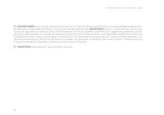 En la letra de la ley y en las calles de la ciudad

2º.- HÁGASE SABER lo aquí resuelto mediante oficio de estilo con adjunción de fotocopia a la Señora Secretaria de Seguridad Operativa
del Ministerio de Seguridad de la Nación, Dra. Cristina Caamaño Iglesias Pais, SOLICITANDO que por su intermedio se instruya a las
fuerzas de seguridad que operan en esta Ciudad Autónoma a fin de dar acabado cumplimiento a lo legalmente establecido, al Jefe
de la Policía Metropolitana, a la Fiscalía General de la Ciudad Autónoma de Buenos Aires, a los Magistrados del Ministerio Público de
la Defensa de ambos fueros y comuníquese vía electrónica a las Defensorías Generales Adjuntas, a las Secretarías Generales, a la
Secretaría Jurisdiccional, a las Oficinas de Recursos Judiciales, de Orientación al Habitante y de Prensa, Difusión y Publicaciones, a la
Unidad de Investigación, Desarrollo y Evaluación de esta Defensoría General.
3º.- REGÍSTRESE, protocolícese y, oportunamente, archívese.

53

 