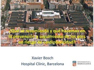 ¿Qué se recomienda y qué hacemos en
la prevención y seguimiento de los ptes
en riesgo de cardiotoxicidad?
Xavier Bosch
Hospital Clínic, Barcelona
 