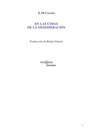 E.M.Cioran


    EN LAS CIMAS
DE LA DESESPERACIÓN



 Traducción de Rafael Panizo




         TUSQUETS
               EDITORES




                               1
 