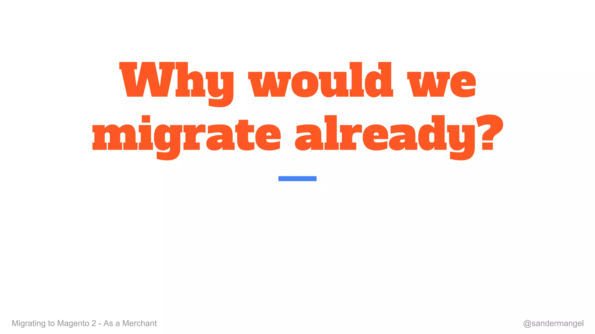 Why would we
migrate already?
Migrating to Magento 2 - As a Merchant @sandermangel
 