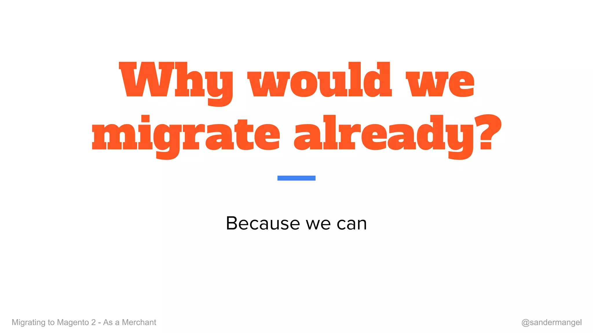 Why would we
migrate already?
Because we can
Migrating to Magento 2 - As a Merchant @sandermangel
 