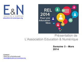 education-et-numerique.org

Pré sentation de
L’Association Education & Numé rique
Semaine 3 - Mars
2014
Contact :
Claire de La Rochefoucauld
clairelr@education-et-numerique.org

 