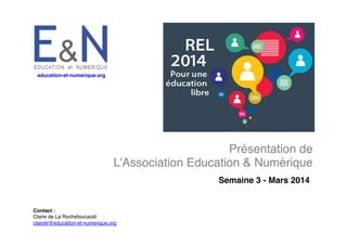 education-et-numerique.org
!

Présentation de
!
L’Association Education & Numérique!
Semaine 3 - Mars 2014!

Contact :!
Claire de La Rochefoucauld!
clairelr@education-et-numerique.org!

 