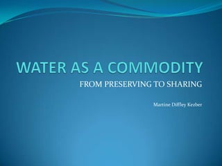 WATER AS A COMMODITY FROM PRESERVING TO SHARING Martine Diffley Kezber 