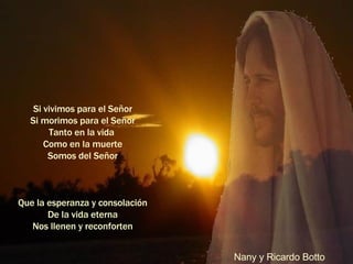 Si vivimos para el Señor Si morimos para el Señor Tanto en la vida  Como en la muerte Somos del Señor   Que la esperanza y consolación De la vida eterna Nos llenen y reconforten Nany y Ricardo Botto 