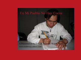 En Mi Pueblo No Hay Cocos
A Presentation by Francis Timothy Walsh, Ph.D.
timwalsh65@yahoo.com
 