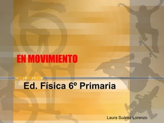 EN MOVIMIENTO Ed. Física 6º Primaria  Laura Suárez Lorenzo 