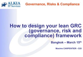 How to design your lean GRC
(governance, risk and
compliance) framework
Bangkok – March 15th
Maxime CARPENTIER - CIO
Governance, Risks & Compliance
 