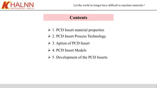 Let the world no longer have difficult to machine materials !
 1. PCD Insert material properties
 2. PCD Insert Process Technology
 3. Aption of PCD Insert
 4. PCD Insert Models
 5. Development of the PCD Inserts
Contents
 